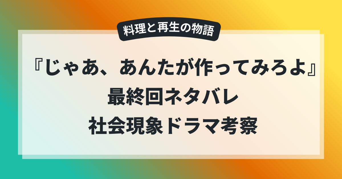 TBSドラマ『じゃあ、あんたが作ってみろよ』最終回ネタバレ考察。料理と再生を描く社会現象ドラマの解説アイキャッチ画像。