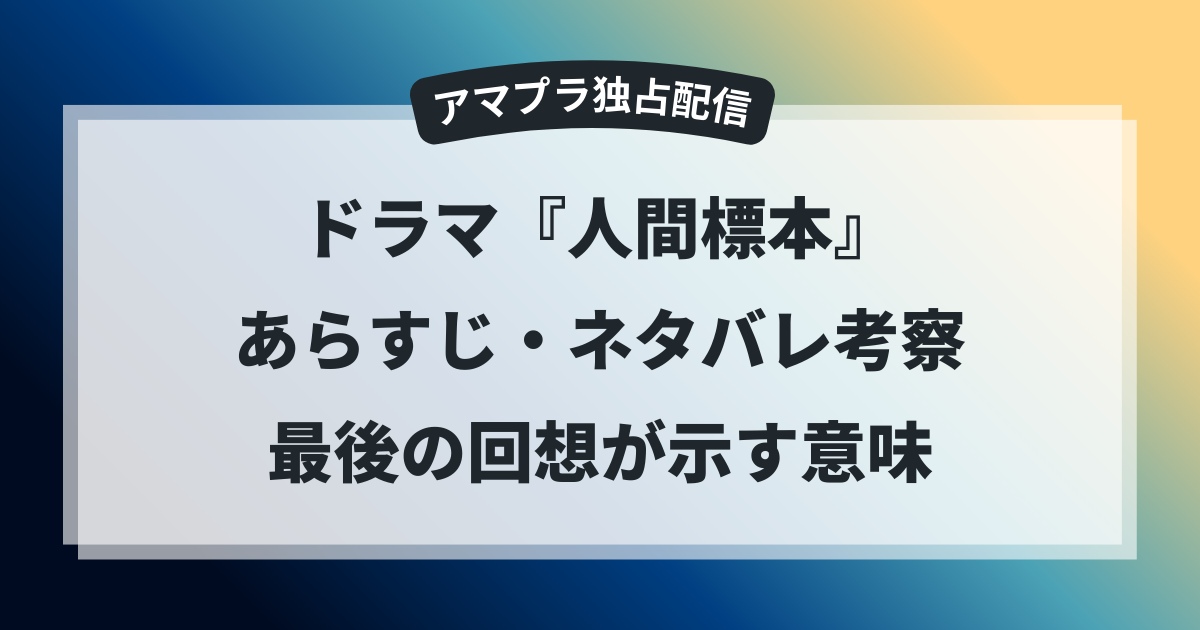アマプラ独占ドラマ『人間標本』のあらすじとネタバレ考察、最後の回想が示す意味を解説したアイキャッチ画像