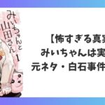 みいちゃんと山田さんは実話なのかを解説するアイキャッチ画像。元ネタやモデル、白石事件との関係を考察。