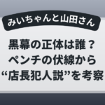 みいちゃんと山田さんの黒幕の正体は誰なのかをペンチの伏線から考察し店長犯人説を解説