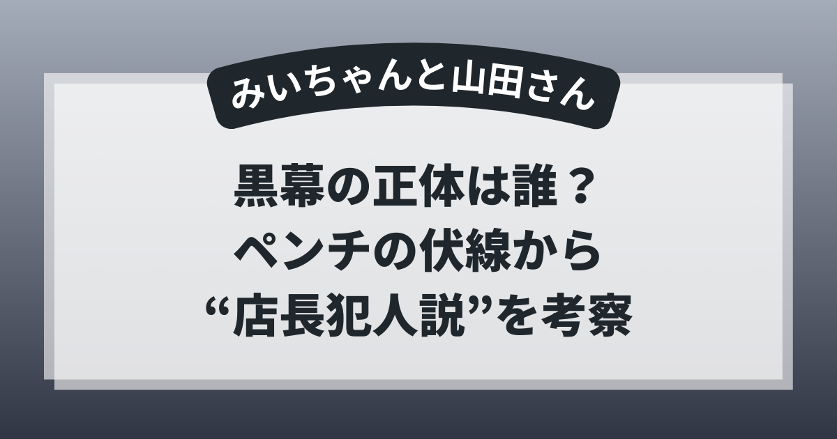 みいちゃんと山田さんの黒幕の正体は誰なのかをペンチの伏線から考察し店長犯人説を解説