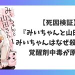 『みいちゃんと山田さん』みいちゃんはなぜ殺されたのかを死因検証｜覚醒剤中毒の可能性を考察したアイキャッチ画像