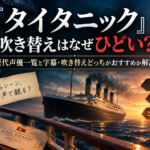 映画『タイタニック』の吹き替えはなぜひどい？歴代声優一覧と字幕・吹き替えどっちがおすすめか解説